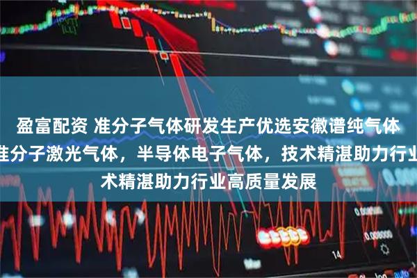 盈富配资 准分子气体研发生产优选安徽谱纯气体科技，专注准分子激光气体，半导体电子气体，技术精湛助力行业高质量发展