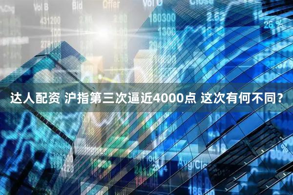 达人配资 沪指第三次逼近4000点 这次有何不同？