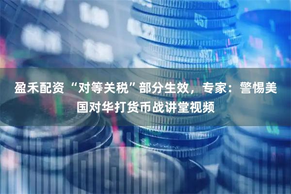 盈禾配资 “对等关税”部分生效，专家：警惕美国对华打货币战讲堂视频