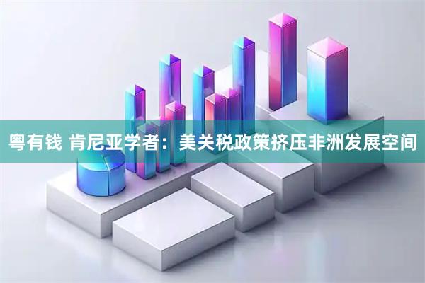 粤有钱 肯尼亚学者：美关税政策挤压非洲发展空间