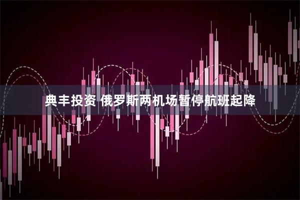 典丰投资 俄罗斯两机场暂停航班起降