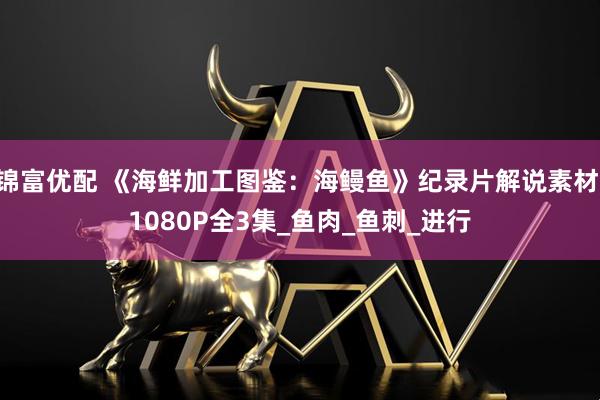 锦富优配 《海鲜加工图鉴：海鳗鱼》纪录片解说素材 1080P全3集_鱼肉_鱼刺_进行