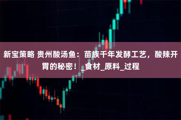 新宝策略 贵州酸汤鱼：苗族千年发酵工艺，酸辣开胃的秘密！_食材_原料_过程