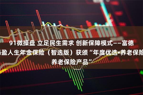 91微操盘 立足民生需求 创新保障模式——富德生命畅盈人生年金保险（智选版）获颁“年度优选•养老保险产品”