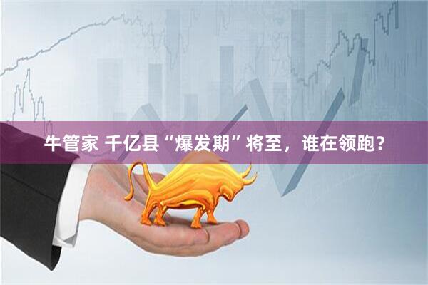 牛管家 千亿县“爆发期”将至，谁在领跑？