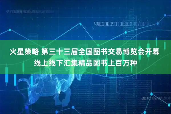 火星策略 第三十三届全国图书交易博览会开幕 线上线下汇集精品图书上百万种