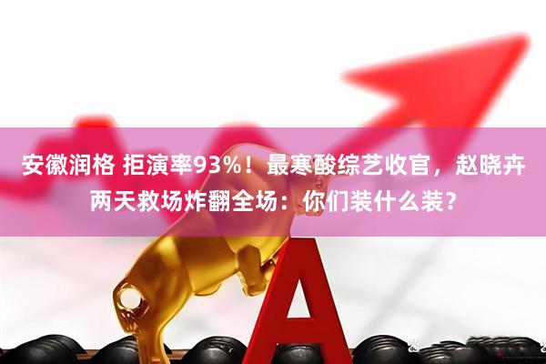 安徽润格 拒演率93%！最寒酸综艺收官，赵晓卉两天救场炸翻全场：你们装什么装？
