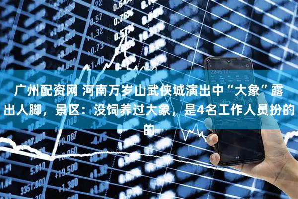 广州配资网 河南万岁山武侠城演出中“大象”露出人脚，景区：没饲养过大象，是4名工作人员扮的