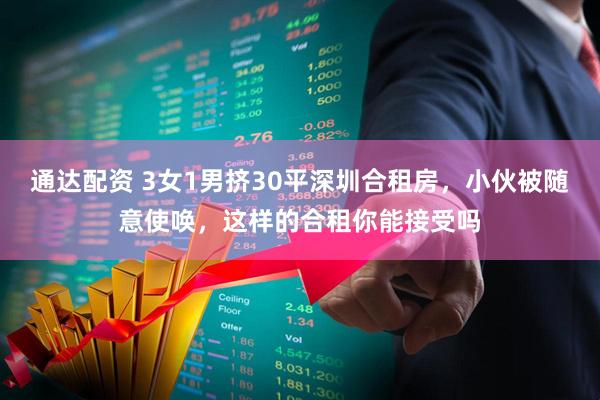 通达配资 3女1男挤30平深圳合租房，小伙被随意使唤，这样的合租你能接受吗