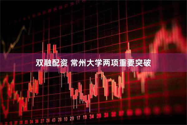 双融配资 常州大学两项重要突破