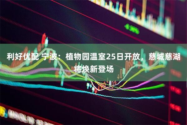 利好优配 宁波：植物园温室25日开放，慈城慈湖将焕新登场