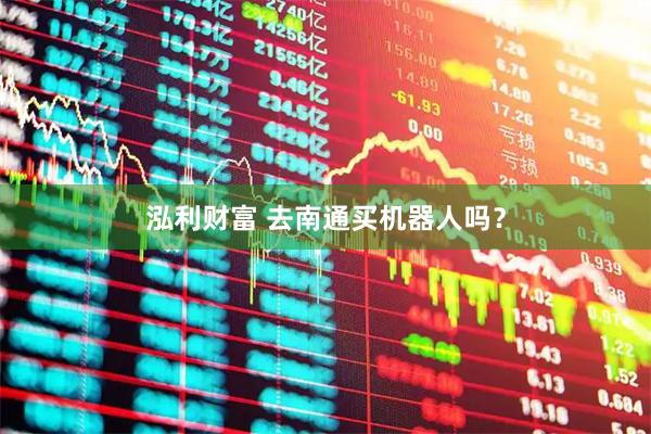 泓利财富 去南通买机器人吗？