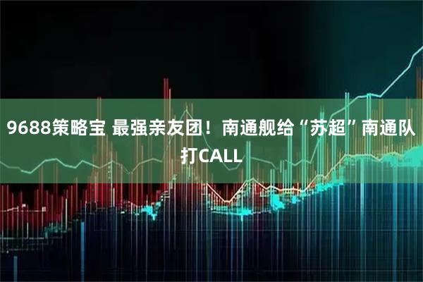 9688策略宝 最强亲友团！南通舰给“苏超”南通队打CALL