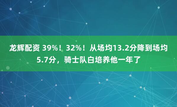 龙辉配资 39%！32%！从场均13.2分降到场均5.7分，骑士队白培养他一年了