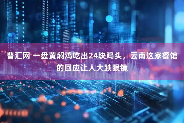 普汇网 一盘黄焖鸡吃出24块鸡头，云南这家餐馆的回应让人大跌眼镜