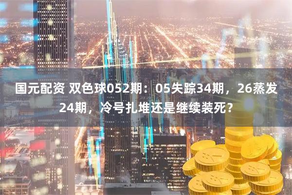 国元配资 双色球052期：05失踪34期，26蒸发24期，冷号扎堆还是继续装死？