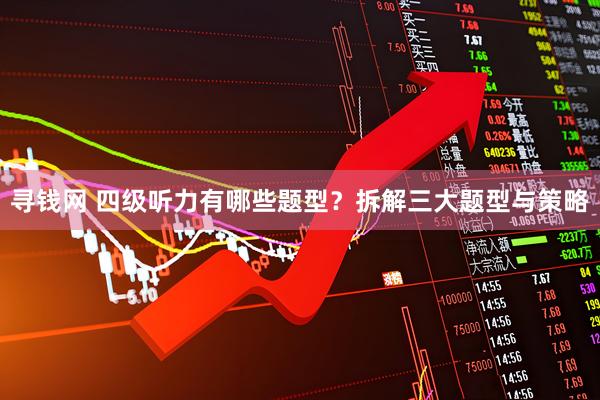 寻钱网 四级听力有哪些题型？拆解三大题型与策略
