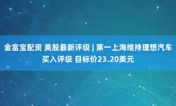 金富宝配资 美股最新评级 | 第一上海维持理想汽车买入评级 目标价23.20美元
