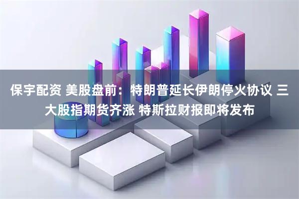 保宇配资 美股盘前：特朗普延长伊朗停火协议 三大股指期货齐涨 特斯拉财报即将发布