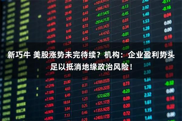 新巧牛 美股涨势未完待续？机构：企业盈利势头足以抵消地缘政治风险！