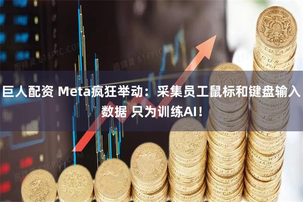 巨人配资 Meta疯狂举动：采集员工鼠标和键盘输入数据 只为训练AI！