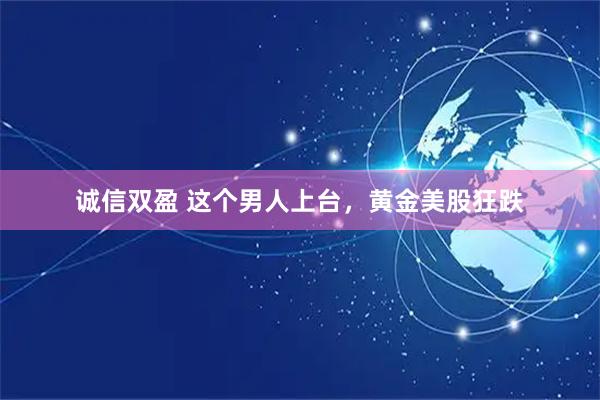 诚信双盈 这个男人上台，黄金美股狂跌