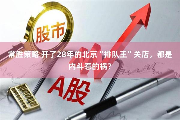 常胜策略 开了28年的北京“排队王”关店，都是内斗惹的祸？