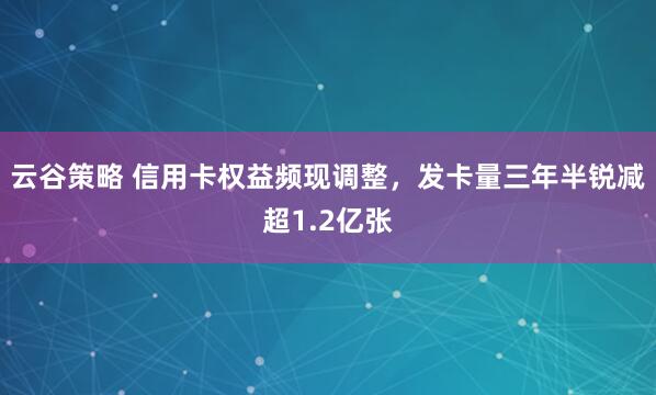 云谷策略 信用卡权益频现调整，发卡量三年半锐减超1.2亿张