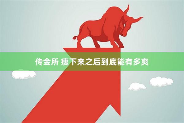 传金所 瘦下来之后到底能有多爽
