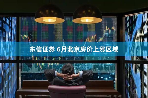 东信证券 6月北京房价上涨区域