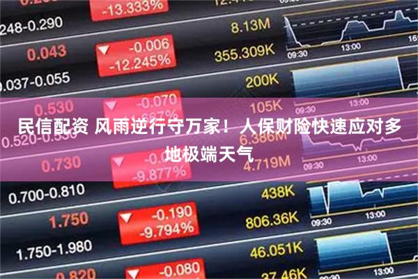 民信配资 风雨逆行守万家！人保财险快速应对多地极端天气