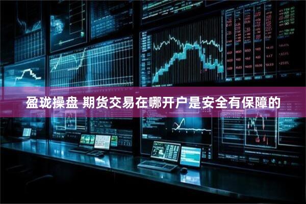 盈珑操盘 期货交易在哪开户是安全有保障的