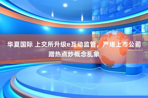 华夏国际 上交所升级e互动监管，严堵上市公司蹭热点炒概念乱象