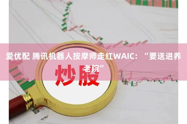 爱优配 腾讯机器人按摩师走红WAIC：“要送进养老院”