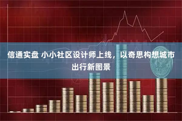信通实盘 小小社区设计师上线，以奇思构想城市出行新图景
