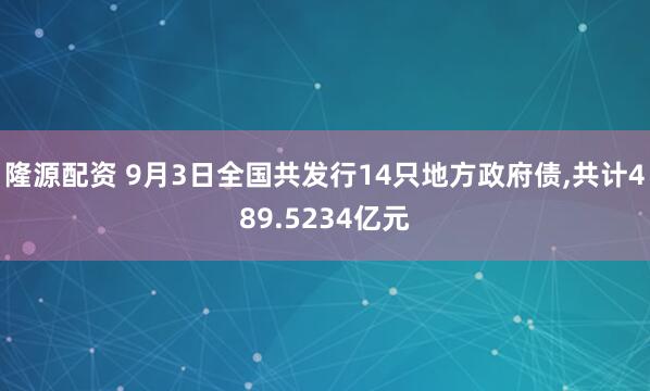 隆源配资 9月3日全国共发行14只地方政府债,共计489.5234亿元