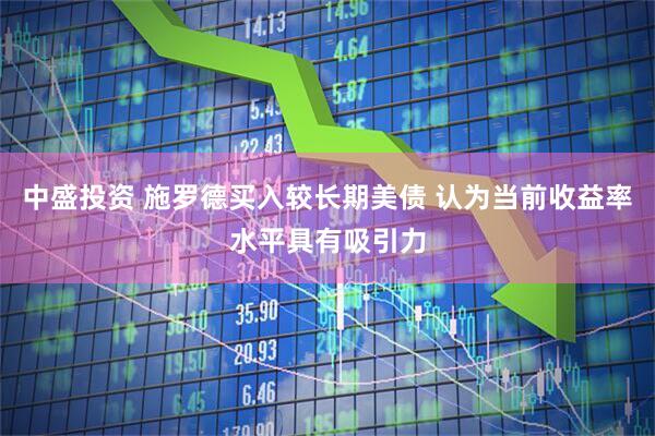 中盛投资 施罗德买入较长期美债 认为当前收益率水平具有吸引力